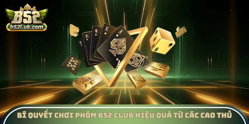 Bí quyết chơi phỏm B52 club hiệu quả từ các cao thủ