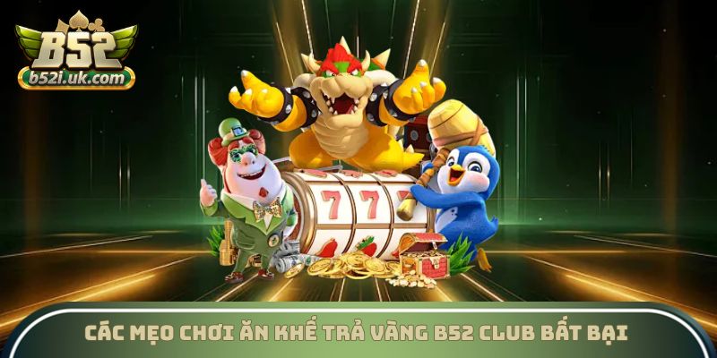 Các mẹo chơi ăn khế trả vàng B52 Club bất bại từ các chuyên gia