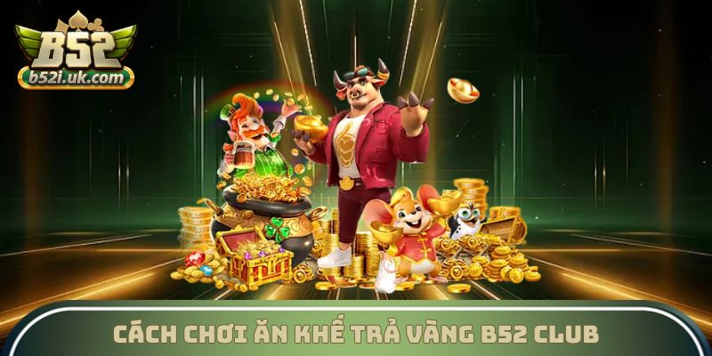 Cách chơi và các tính năng nổi bật của ăn khế trả vàng B52 Club
