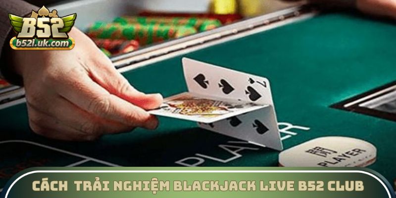 Cách thức trải nghiệm Blackjack Live B52 Club