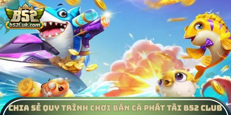 Chia sẻ quy trình chơi Bắn cá Phát Tài B52 Club
