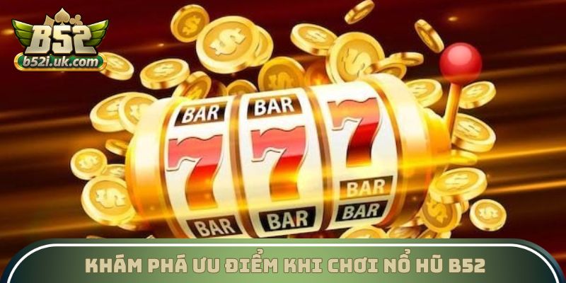 Khám phá ưu điểm khi chơi Nổ hũ B52